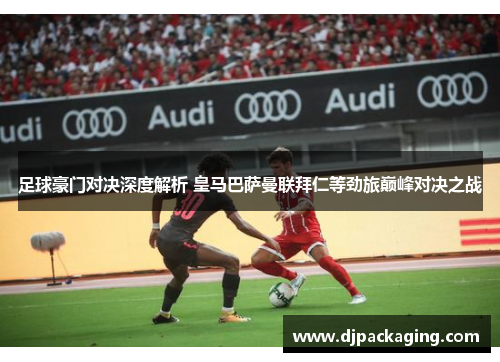 足球豪门对决深度解析 皇马巴萨曼联拜仁等劲旅巅峰对决之战